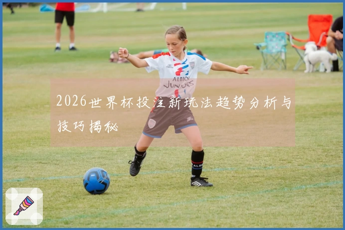 2026世界杯投注新玩法趋势分析与技巧揭秘