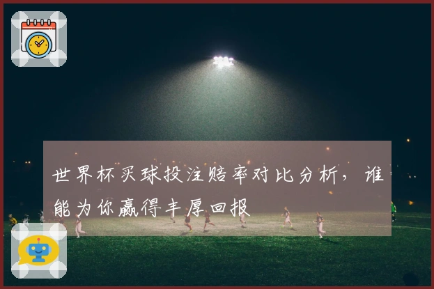 世界杯买球投注赔率对比分析，谁能为你赢得丰厚回报