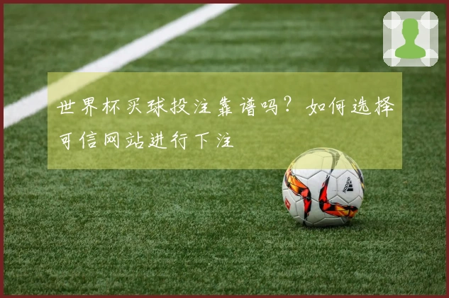 世界杯买球投注靠谱吗？如何选择可信网站进行下注