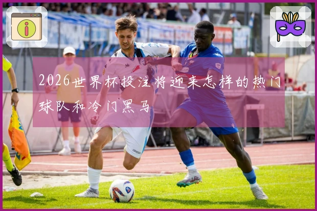 2026世界杯投注将迎来怎样的热门球队和冷门黑马
