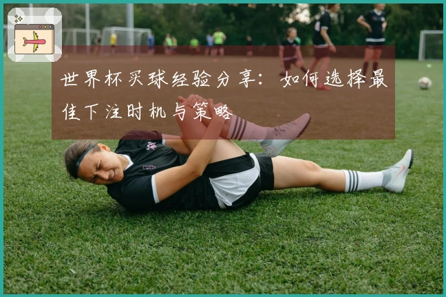 世界杯买球经验分享：如何选择最佳下注时机与策略