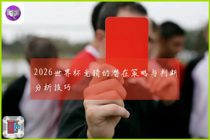2026世界杯竞猜的潜在策略与判断分析技巧