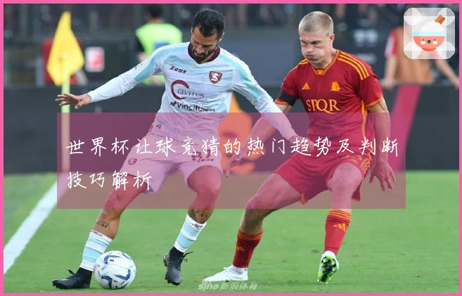 世界杯让球竞猜的热门趋势及判断技巧解析
