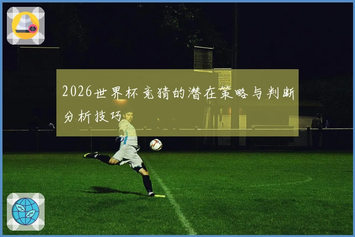 2026世界杯竞猜的潜在策略与判断分析技巧