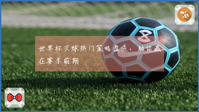世界杯买球热门策略盘点，助你赢在赛季前期