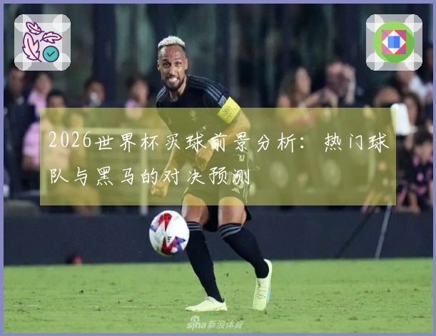 2026世界杯买球前景分析：热门球队与黑马的对决预测
