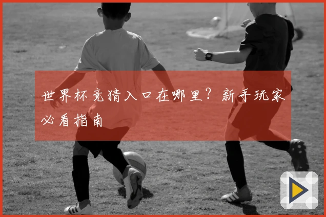 世界杯竞猜入口在哪里？新手玩家必看指南