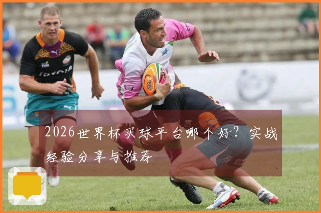 2026世界杯买球平台哪个好？实战经验分享与推荐