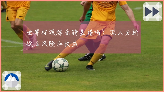 世界杯滚球竞猜靠谱吗？深入分析投注风险和收益