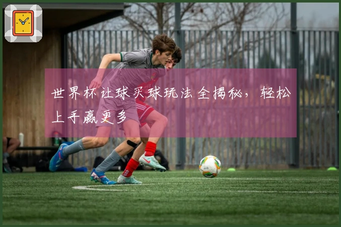 世界杯让球买球玩法全揭秘，轻松上手赢更多
