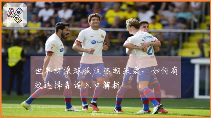 世界杯滚球投注热潮来袭，如何有效选择靠谱入口解析