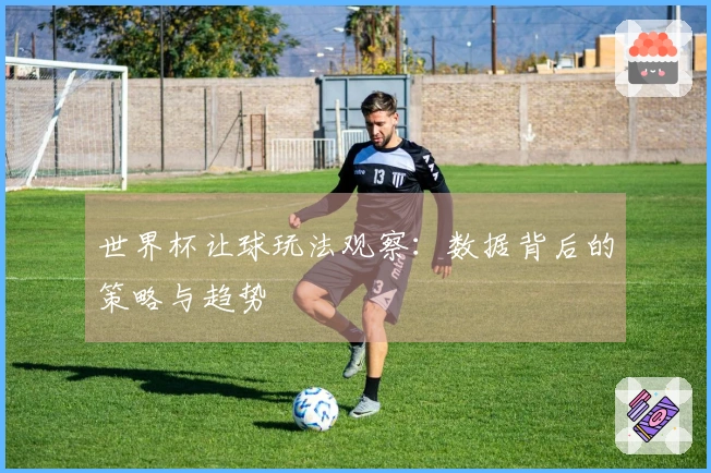 世界杯让球玩法观察：数据背后的策略与趋势