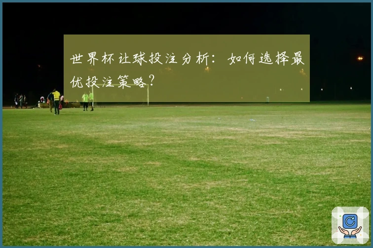 世界杯让球投注分析：如何选择最优投注策略？