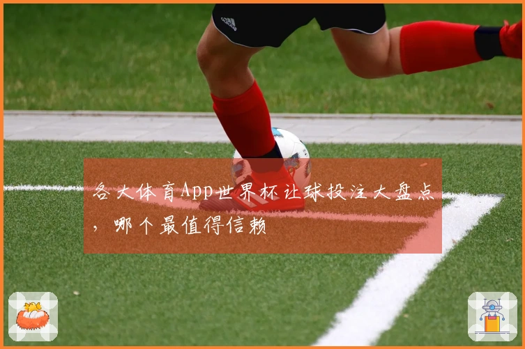 各大体育App世界杯让球投注大盘点，哪个最值得信赖