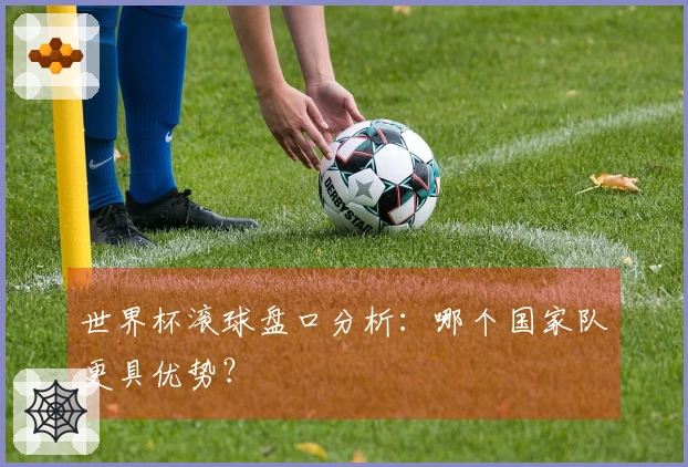 世界杯滚球盘口分析：哪个国家队更具优势？