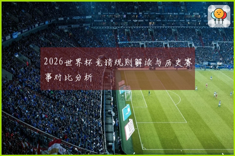 2026世界杯竞猜规则解读与历史赛事对比分析