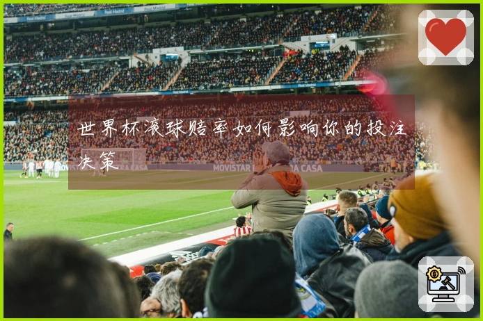 世界杯滚球赔率如何影响你的投注决策