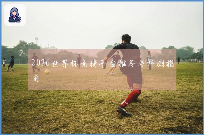 2026世界杯竞猜平台推荐与评测指南