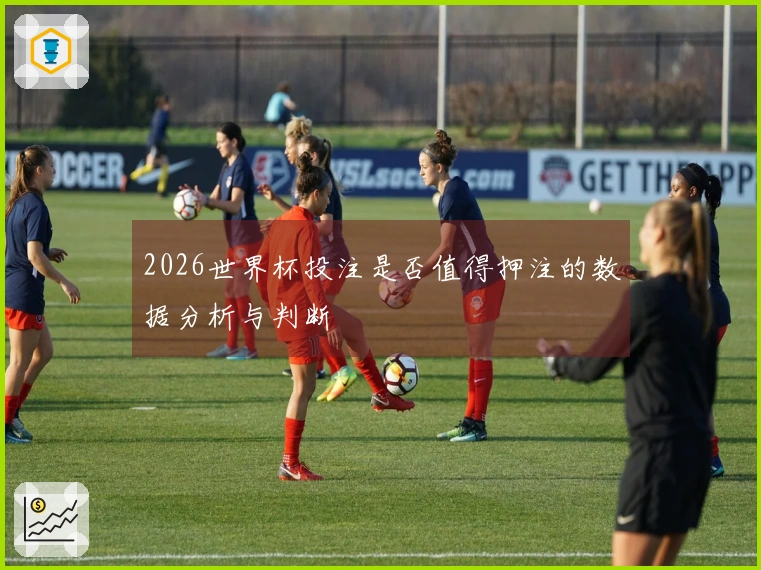2026世界杯投注是否值得押注的数据分析与判断