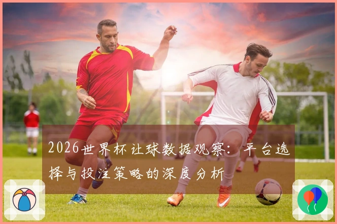 2026世界杯让球数据观察：平台选择与投注策略的深度分析
