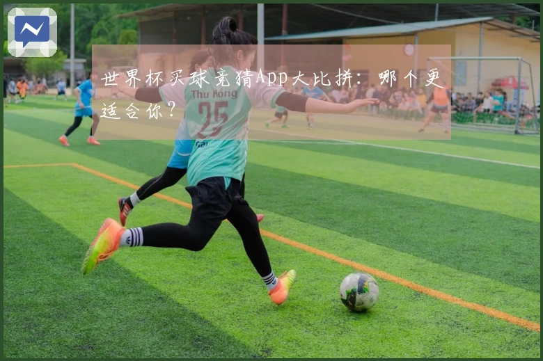 世界杯买球竞猜App大比拼：哪个更适合你？