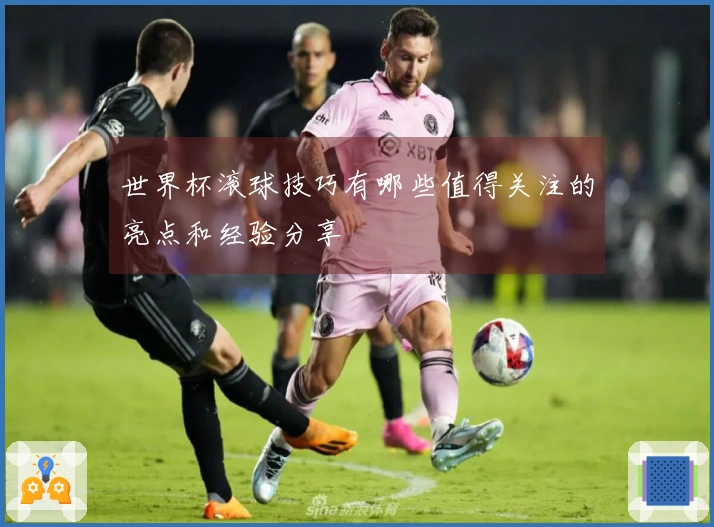 世界杯滚球技巧有哪些值得关注的亮点和经验分享