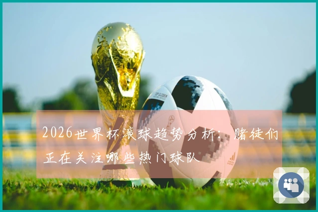 2026世界杯滚球趋势分析：赌徒们正在关注哪些热门球队