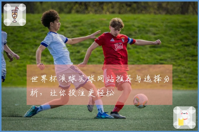 世界杯滚球买球网站推荐与选择分析，让你投注更轻松