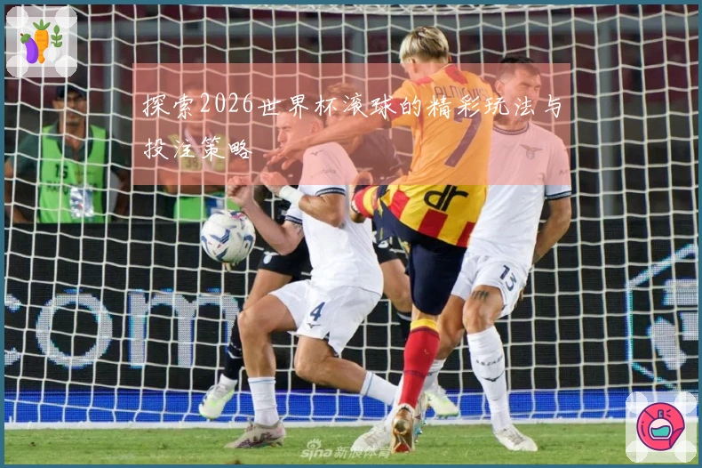 探索2026世界杯滚球的精彩玩法与投注策略