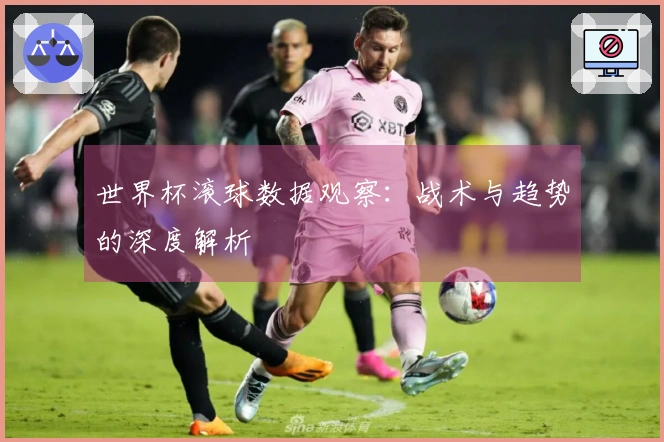 世界杯滚球数据观察：战术与趋势的深度解析