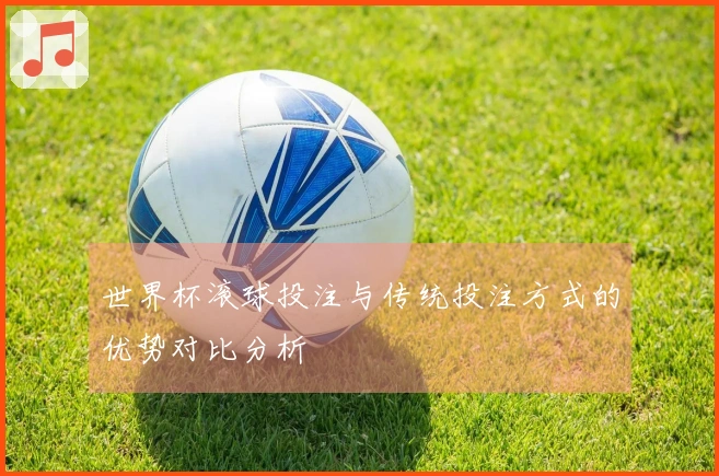 世界杯滚球投注与传统投注方式的优势对比分析