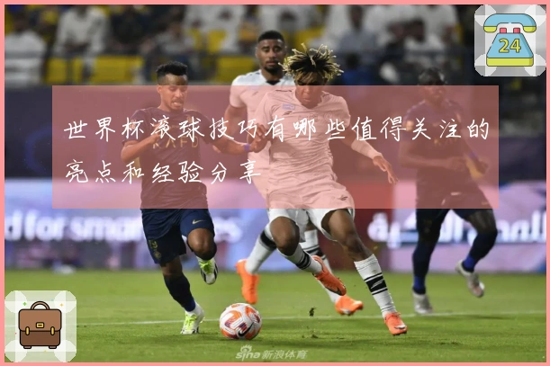 世界杯滚球技巧有哪些值得关注的亮点和经验分享