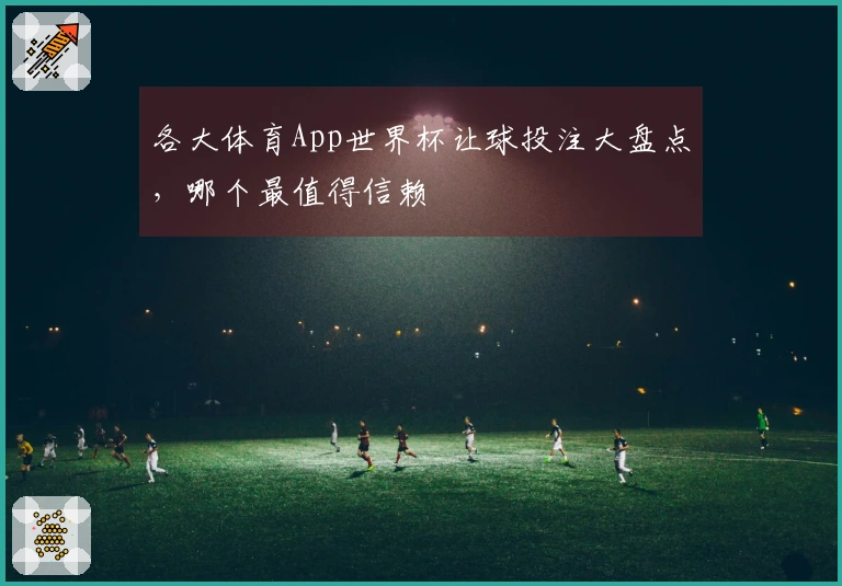 各大体育App世界杯让球投注大盘点，哪个最值得信赖