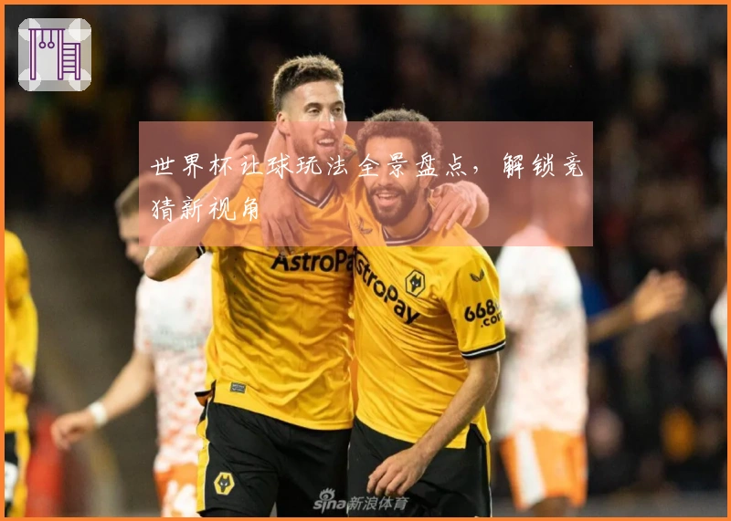 世界杯让球玩法全景盘点，解锁竞猜新视角