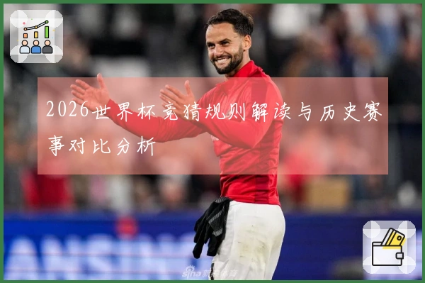 2026世界杯竞猜规则解读与历史赛事对比分析