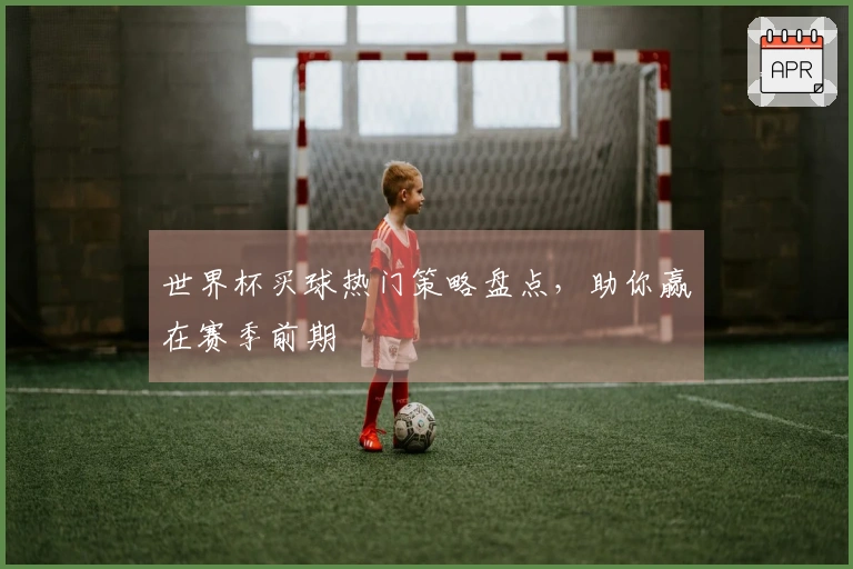 世界杯买球热门策略盘点，助你赢在赛季前期