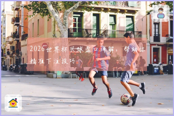 2026世界杯买球盘口详解，帮助你精准下注技巧