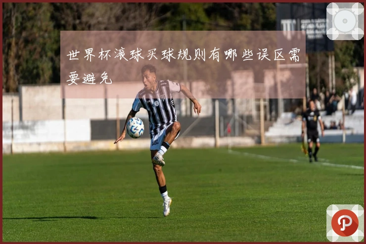 世界杯滚球买球规则有哪些误区需要避免
