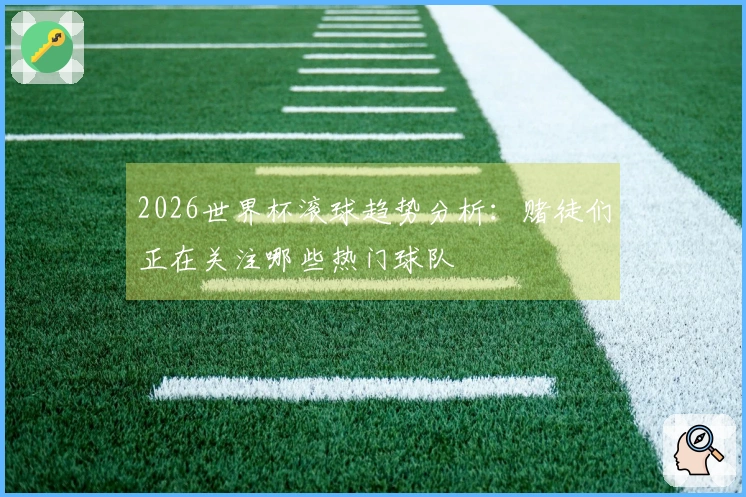2026世界杯滚球趋势分析：赌徒们正在关注哪些热门球队