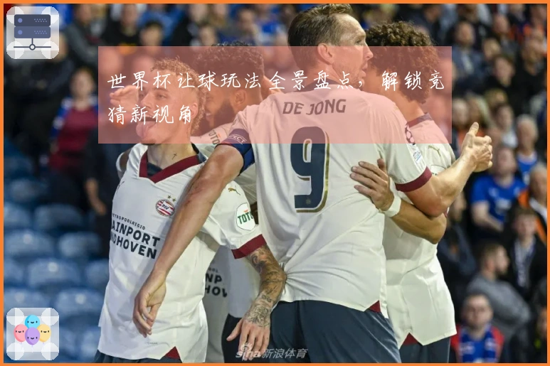 世界杯让球玩法全景盘点，解锁竞猜新视角