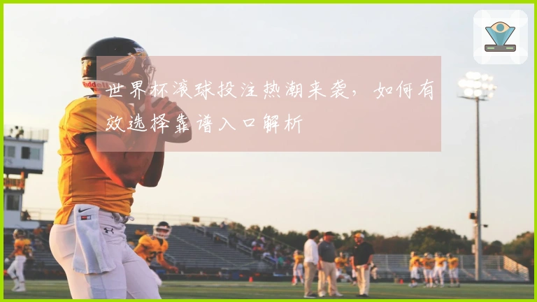 世界杯滚球投注热潮来袭，如何有效选择靠谱入口解析