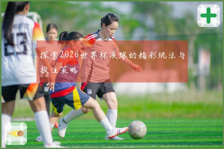 探索2026世界杯滚球的精彩玩法与投注策略