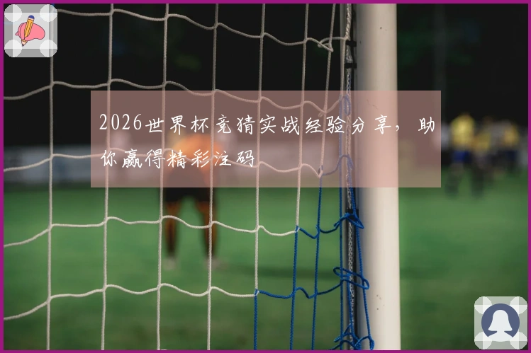 2026世界杯竞猜实战经验分享，助你赢得精彩注码
