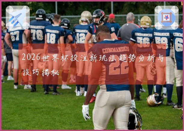 2026世界杯投注新玩法趋势分析与技巧揭秘