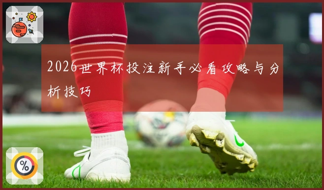2026世界杯投注新手必看攻略与分析技巧