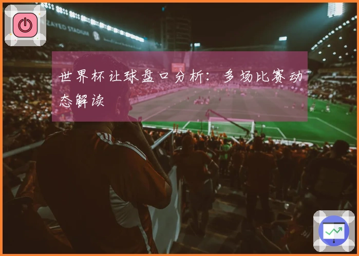 世界杯让球盘口分析：多场比赛动态解读